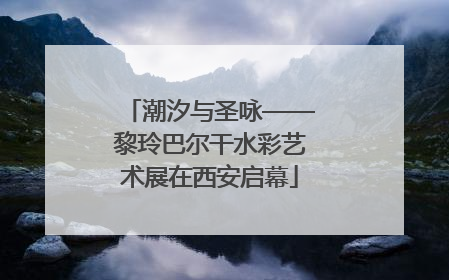 潮汐与圣咏——黎玲巴尔干水彩艺术展在西安启幕