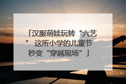 汉服萌娃玩转“六艺” 这所小学的儿童节秒变“穿越现场”