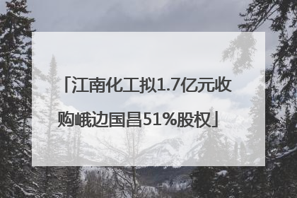 江南化工拟1.7亿元收购峨边国昌51%股权