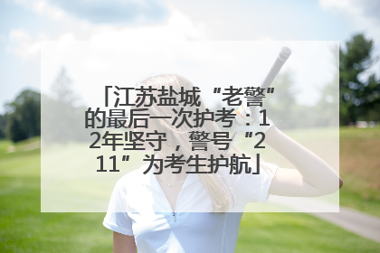 江苏盐城“老警”的最后一次护考：12年坚守，警号“211”为考生护航