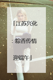 江苏兴化：粽香传情迎端午