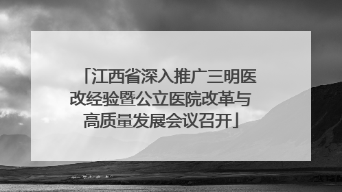 江西省深入推广三明医改经验暨公立医院改革与高质量发展会议召开