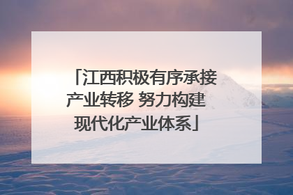 江西积极有序承接产业转移 努力构建现代化产业体系