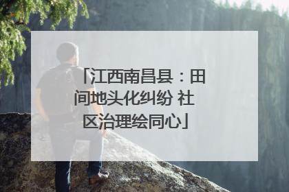 江西南昌县：田间地头化纠纷 社区治理绘同心