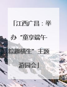 江西广昌：举办“童享端午·粽趣横生”主题游园会