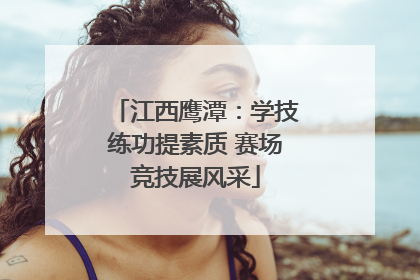 江西鹰潭：学技练功提素质 赛场竞技展风采