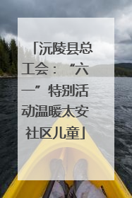 沅陵县总工会：“六一”特别活动温暖太安社区儿童