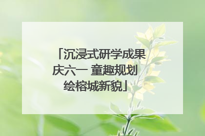 沉浸式研学成果庆六一 童趣规划绘榕城新貌
