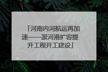 河南内河航运再加速——漯河港扩容提升工程开工建设
