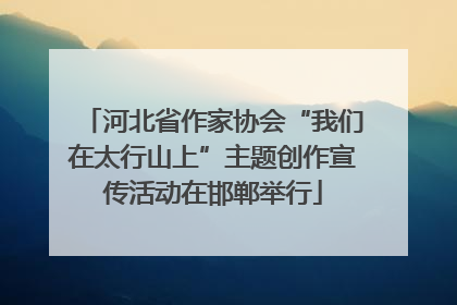 河北省作家协会“我们在太行山上”主题创作宣传活动在邯郸举行