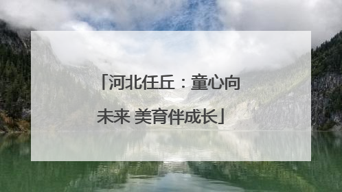 河北任丘：童心向未来 美育伴成长