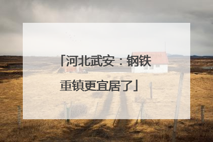 河北武安：钢铁重镇更宜居了