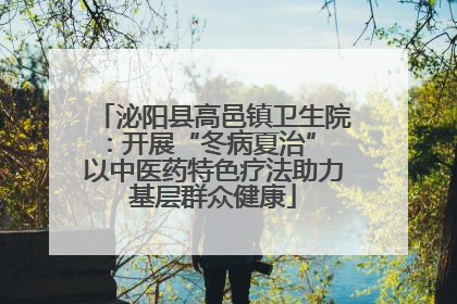 泌阳县高邑镇卫生院：开展“冬病夏治” 以中医药特色疗法助力基层群众健康