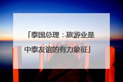 泰国总理：旅游业是中泰友谊的有力象征