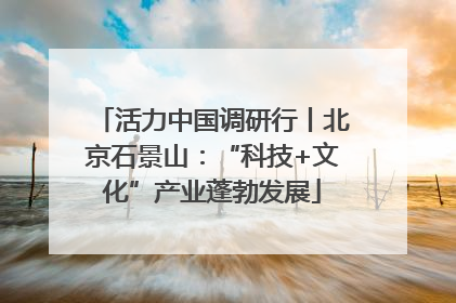 活力中国调研行丨北京石景山：“科技+文化”产业蓬勃发展