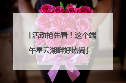 活动抢先看！这个端午星云湖畔好热闹
