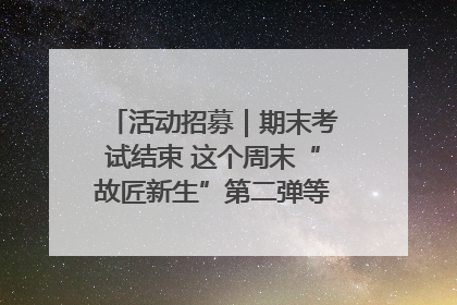 活动招募｜期末考试结束 这个周末“故匠新生”第二弹等着同学们来体验！