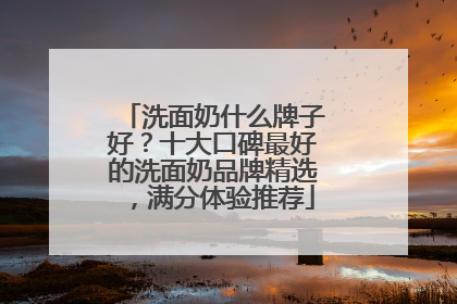 洗面奶什么牌子好？十大口碑最好的洗面奶品牌精选，满分体验推荐