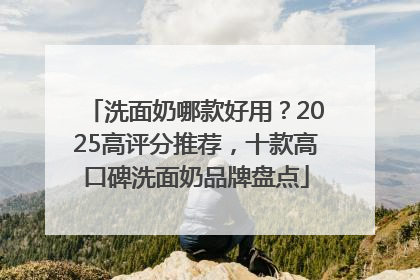 洗面奶哪款好用？2025高评分推荐，十款高口碑洗面奶品牌盘点