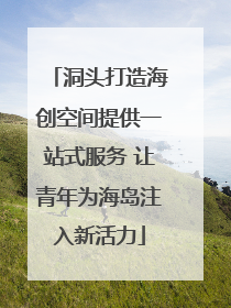 洞头打造海创空间提供一站式服务 让青年为海岛注入新活力