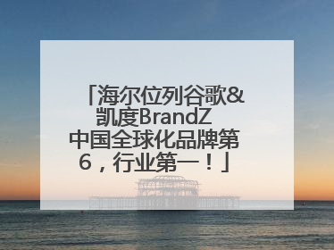 海尔位列谷歌&凯度BrandZ中国全球化品牌第6，行业第一！