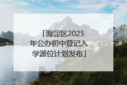 海淀区2025年公办初中登记入学派位计划发布