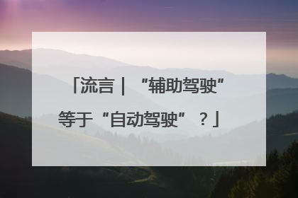 流言｜“辅助驾驶”等于“自动驾驶”？