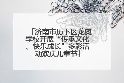 济南市历下区龙奥学校开展“传承文化、快乐成长”多彩活动欢庆儿童节