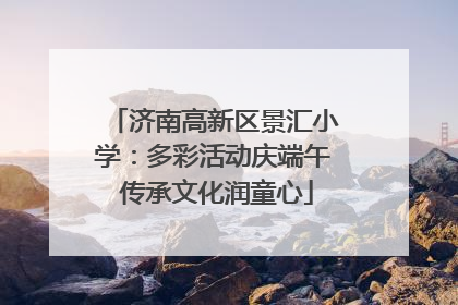 济南高新区景汇小学：多彩活动庆端午 传承文化润童心