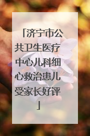 济宁市公共卫生医疗中心儿科细心救治患儿受家长好评