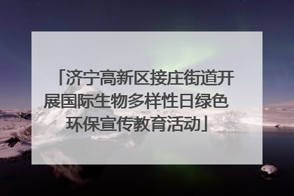 济宁高新区接庄街道开展国际生物多样性日绿色环保宣传教育活动