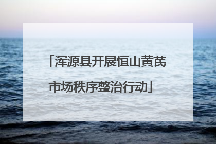 浑源县开展恒山黄芪市场秩序整治行动