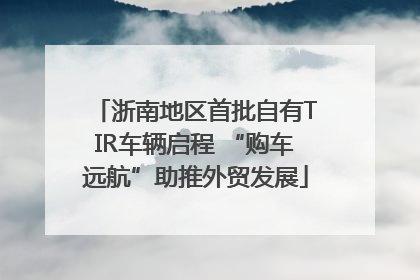 浙南地区首批自有TIR车辆启程 “购车远航”助推外贸发展