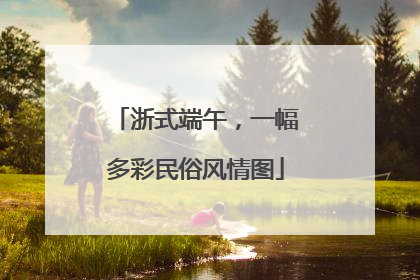 浙式端午,一幅多彩民俗风情图