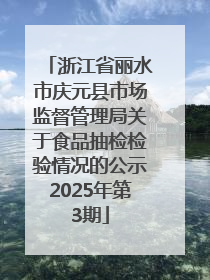 浙江省丽水市庆元县市场监督管理局关于食品抽检检验情况的公示2025年第3期