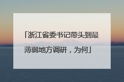 浙江省委书记带头到最薄弱地方调研，为何