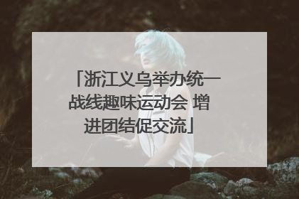 浙江义乌举办统一战线趣味运动会 增进团结促交流