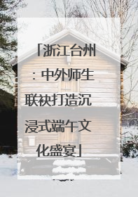 浙江台州：中外师生联袂打造沉浸式端午文化盛宴