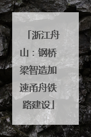 浙江舟山：钢桥梁智造加速甬舟铁路建设