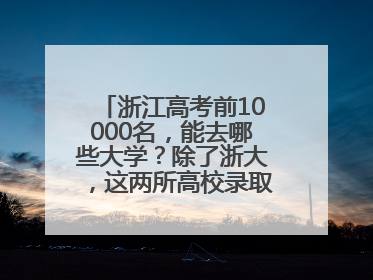 浙江高考前10000名，能去哪些大学？除了浙大，这两所高校录取人数也不少