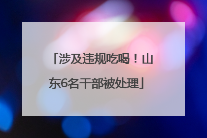 涉及违规吃喝！山东6名干部被处理