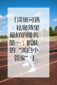淡斑可选：祛斑效果最好的排名第一，肌肤的“美白小管家”