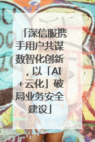 深信服携手用户共谋数智化创新，以「AI+云化」破局业务安全建设