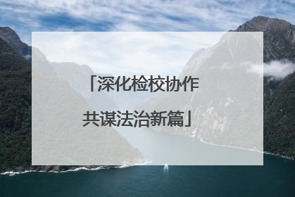 深化检校协作 共谋法治新篇