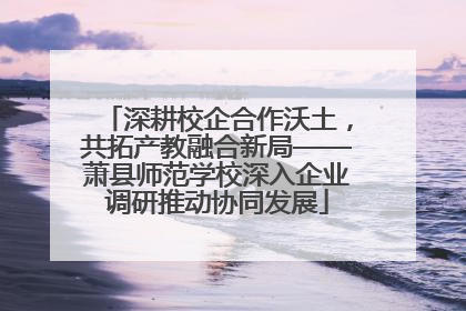 深耕校企合作沃土，共拓产教融合新局——萧县师范学校深入企业调研推动协同发展