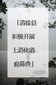 清徐县积极开展上消化道癌筛查