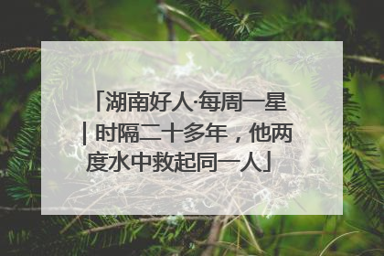 湖南好人·每周一星｜时隔二十多年，他两度水中救起同一人