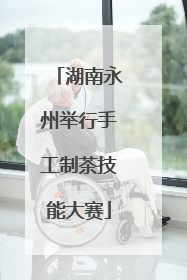 湖南永州举行手工制茶技能大赛