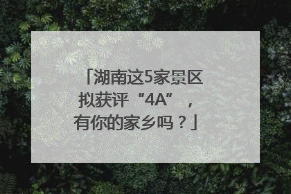 湖南这5家景区拟获评“4A”，有你的家乡吗？