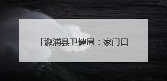 溆浦县卫健局：家门口的健康管家——侯自乾家庭医生团队在行动